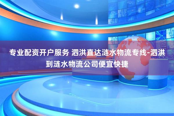 专业配资开户服务 泗洪直达涟水物流专线-泗洪到涟水物流公司便宜快捷