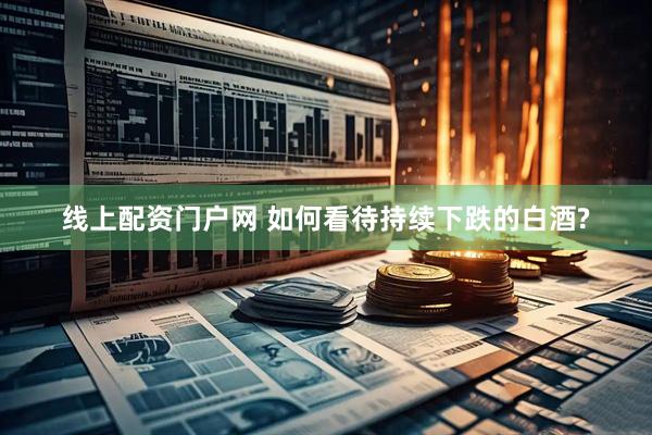 线上配资门户网 如何看待持续下跌的白酒?