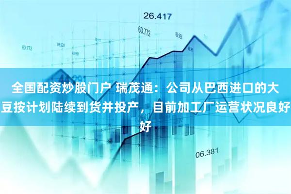全国配资炒股门户 瑞茂通：公司从巴西进口的大豆按计划陆续到货并投产，目前加工厂运营状况良好