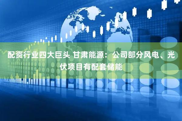 配资行业四大巨头 甘肃能源：公司部分风电、光伏项目有配套储能