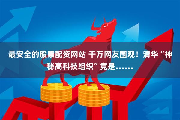 最安全的股票配资网站 千万网友围观！清华“神秘高科技组织”竟是……