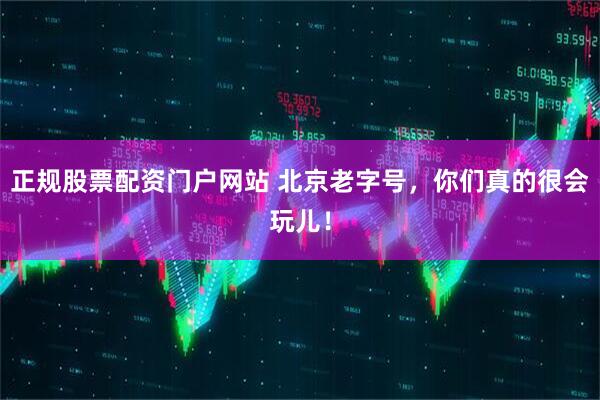 正规股票配资门户网站 北京老字号，你们真的很会玩儿！