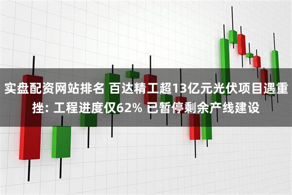 实盘配资网站排名 百达精工超13亿元光伏项目遇重挫: 工程进度仅62% 已暂停剩余产线建设