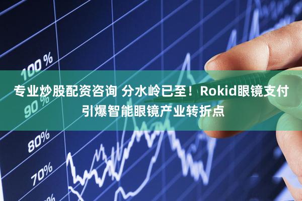 专业炒股配资咨询 分水岭已至！Rokid眼镜支付 引爆智能眼镜产业转折点