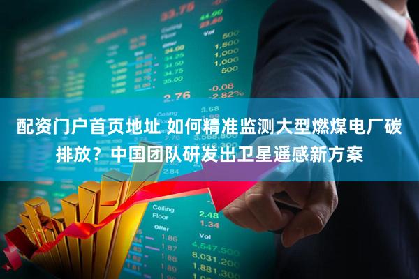 配资门户首页地址 如何精准监测大型燃煤电厂碳排放？中国团队研发出卫星遥感新方案
