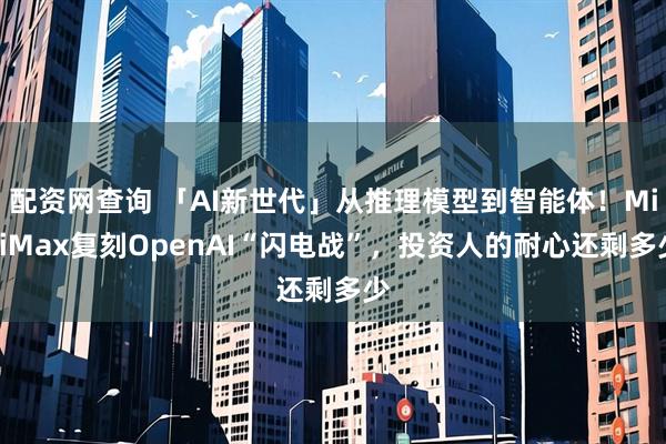 配资网查询 「AI新世代」从推理模型到智能体！MiniMax复刻OpenAI“闪电战”，投资人的耐心还剩多少