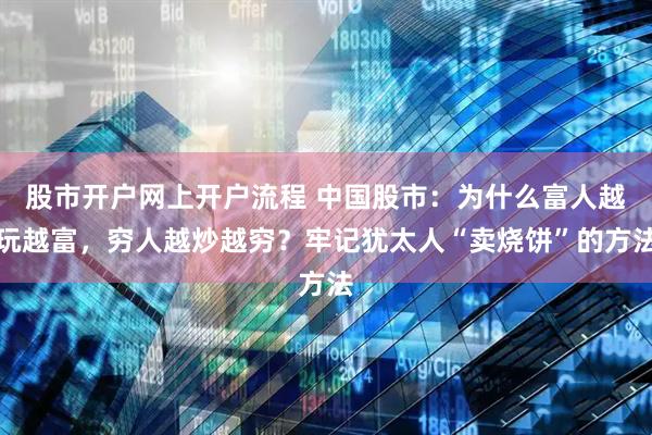 股市开户网上开户流程 中国股市：为什么富人越玩越富，穷人越炒越穷？牢记犹太人“卖烧饼”的方法
