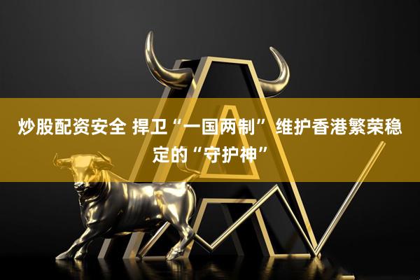 炒股配资安全 捍卫“一国两制” 维护香港繁荣稳定的“守护神”