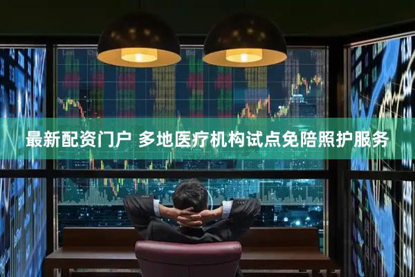 最新配资门户 多地医疗机构试点免陪照护服务