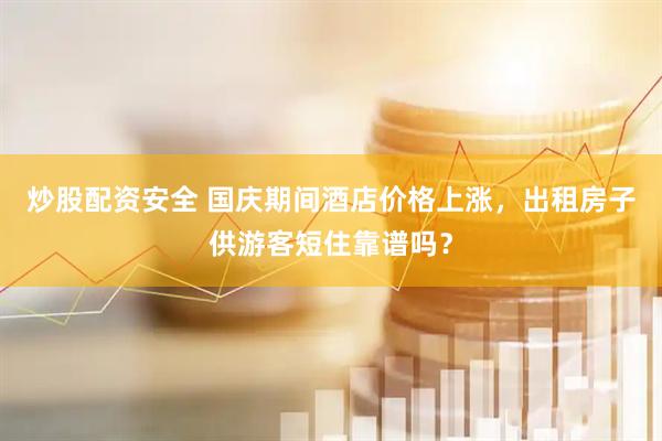 炒股配资安全 国庆期间酒店价格上涨，出租房子供游客短住靠谱吗？