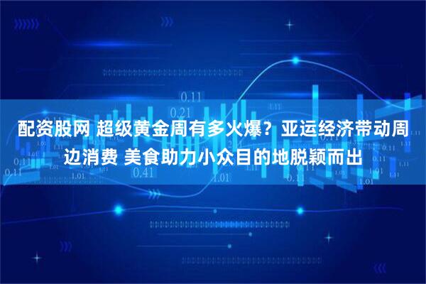 配资股网 超级黄金周有多火爆？亚运经济带动周边消费 美食助力小众目的地脱颖而出