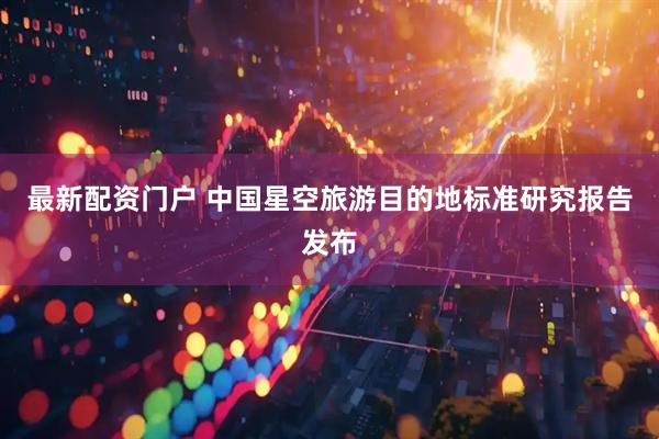 最新配资门户 中国星空旅游目的地标准研究报告发布