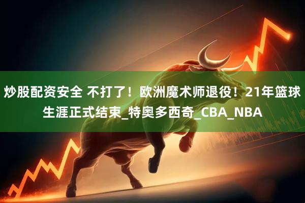 炒股配资安全 不打了！欧洲魔术师退役！21年篮球生涯正式结束_特奥多西奇_CBA_NBA