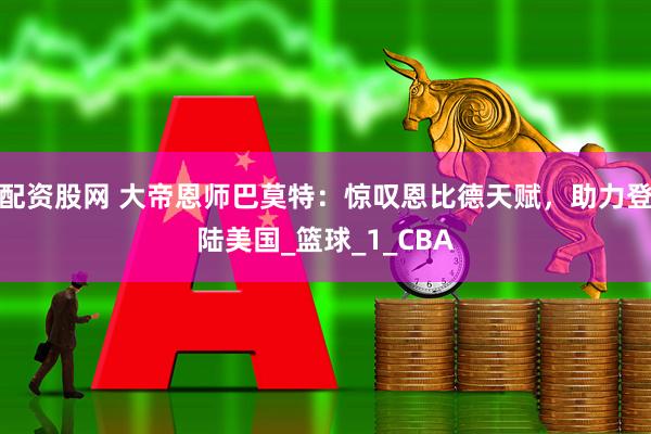 配资股网 大帝恩师巴莫特：惊叹恩比德天赋，助力登陆美国_篮球_1_CBA