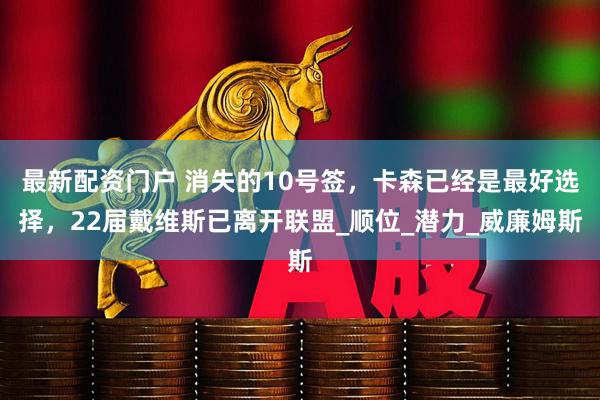 最新配资门户 消失的10号签，卡森已经是最好选择，22届戴维斯已离开联盟_顺位_潜力_威廉姆斯