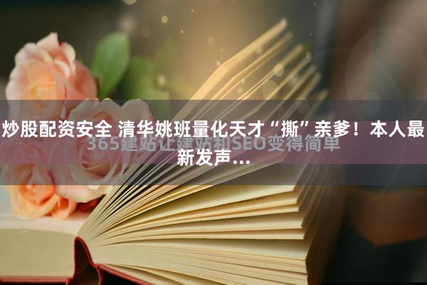 炒股配资安全 清华姚班量化天才“撕”亲爹！本人最新发声...