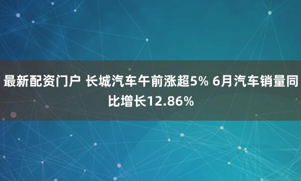 最新配资门户 长城汽车午前涨超5% 6月汽车销量同比增长12.86%
