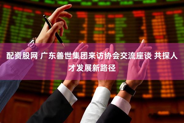 配资股网 广东善世集团来访协会交流座谈 共探人才发展新路径