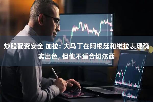 炒股配资安全 加拉: 大马丁在阿根廷和维拉表现确实出色, 但他不适合切尔西