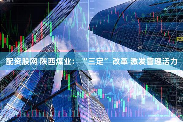 配资股网 陕西煤业： “三定” 改革 激发管理活力
