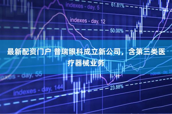 最新配资门户 普瑞眼科成立新公司，含第三类医疗器械业务
