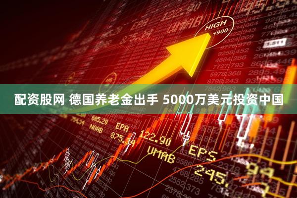 配资股网 德国养老金出手 5000万美元投资中国