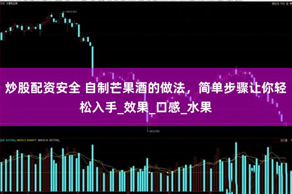 炒股配资安全 自制芒果酒的做法，简单步骤让你轻松入手_效果_口感_水果