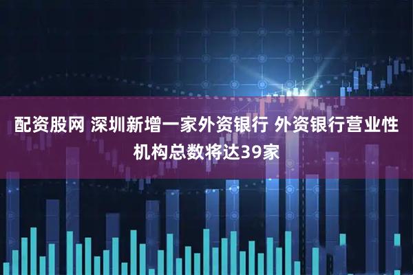 配资股网 深圳新增一家外资银行 外资银行营业性机构总数将达39家