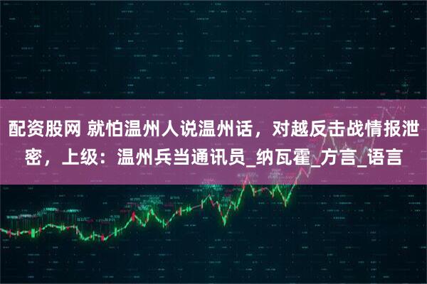 配资股网 就怕温州人说温州话，对越反击战情报泄密，上级：温州兵当通讯员_纳瓦霍_方言_语言