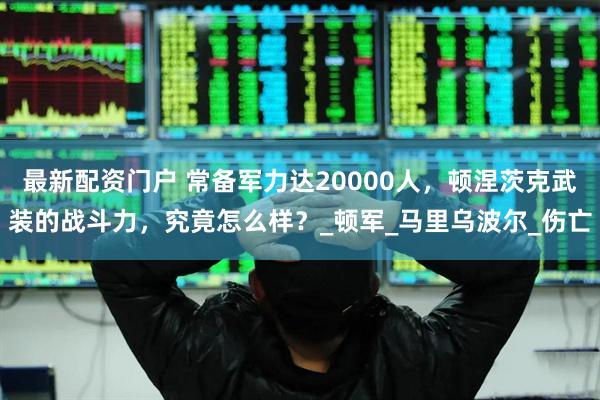 最新配资门户 常备军力达20000人，顿涅茨克武装的战斗力，究竟怎么样？_顿军_马里乌波尔_伤亡