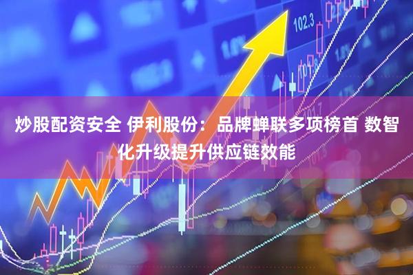 炒股配资安全 伊利股份：品牌蝉联多项榜首 数智化升级提升供应链效能