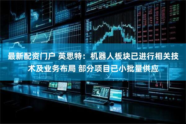 最新配资门户 英思特：机器人板块已进行相关技术及业务布局 部分项目已小批量供应