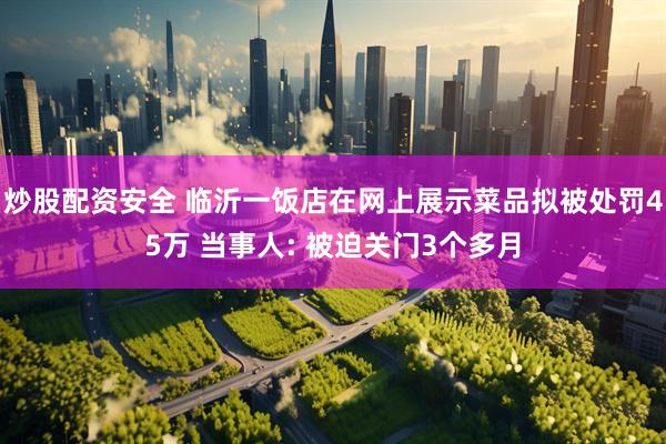 炒股配资安全 临沂一饭店在网上展示菜品拟被处罚45万 当事人: 被迫关门3个多月