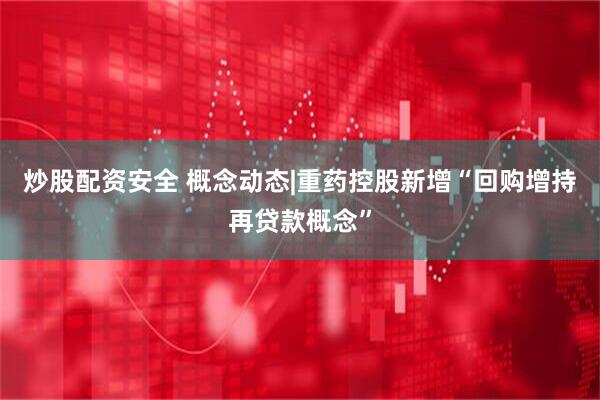 炒股配资安全 概念动态|重药控股新增“回购增持再贷款概念”