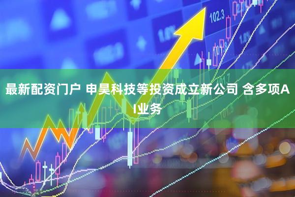 最新配资门户 申昊科技等投资成立新公司 含多项AI业务