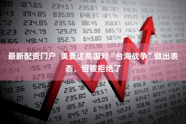 最新配资门户  美要这两国对“台海战争”做出表态，但被拒绝了