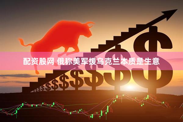 配资股网 俄称美军援乌克兰本质是生意
