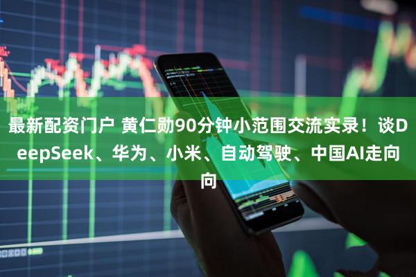 最新配资门户 黄仁勋90分钟小范围交流实录！谈DeepSeek、华为、小米、自动驾驶、中国AI走向