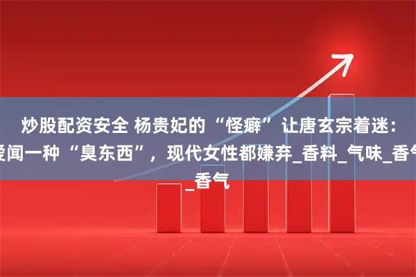 炒股配资安全 杨贵妃的 “怪癖” 让唐玄宗着迷：爱闻一种 “臭东西”，现代女性都嫌弃_香料_气味_香气