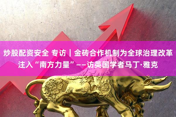 炒股配资安全 专访｜金砖合作机制为全球治理改革注入“南方力量”——访英国学者马丁·雅克