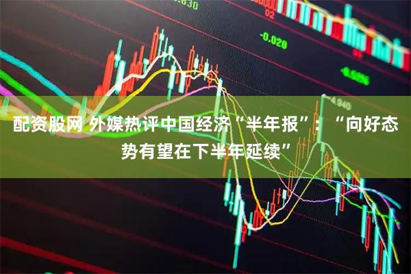 配资股网 外媒热评中国经济“半年报”：“向好态势有望在下半年延续”