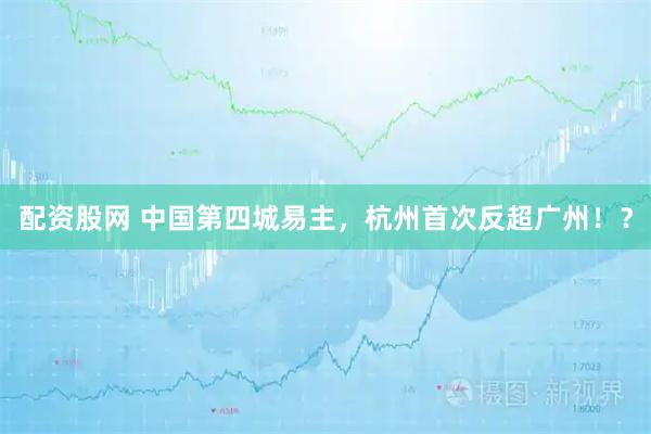 配资股网 中国第四城易主，杭州首次反超广州！？