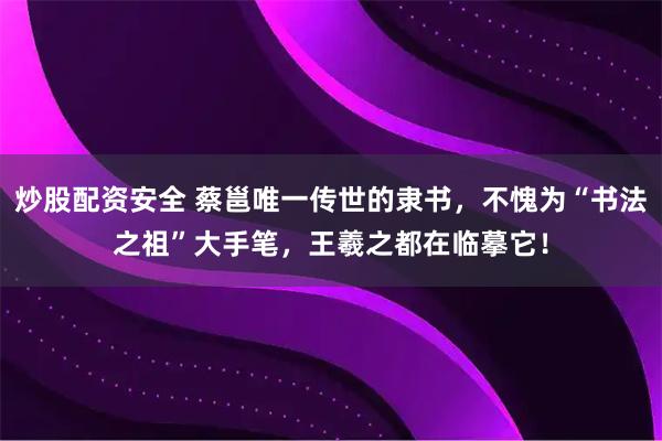 炒股配资安全 蔡邕唯一传世的隶书，不愧为“书法之祖”大手笔，王羲之都在临摹它！