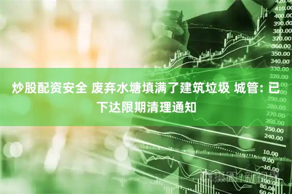 炒股配资安全 废弃水塘填满了建筑垃圾 城管: 已下达限期清理通知