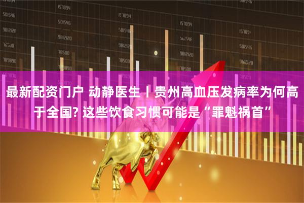 最新配资门户 动静医生丨贵州高血压发病率为何高于全国? 这些饮食习惯可能是“罪魁祸首”