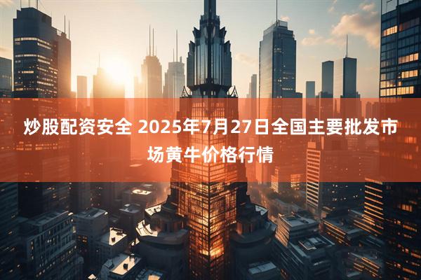炒股配资安全 2025年7月27日全国主要批发市场黄牛价格行情