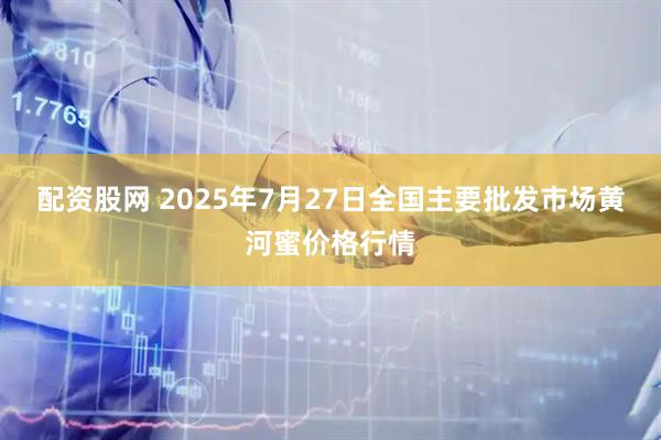 配资股网 2025年7月27日全国主要批发市场黄河蜜价格行情