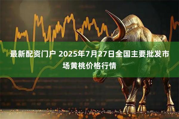 最新配资门户 2025年7月27日全国主要批发市场黄桃价格行情