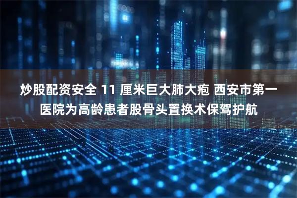 炒股配资安全 11 厘米巨大肺大疱 西安市第一医院为高龄患者股骨头置换术保驾护航
