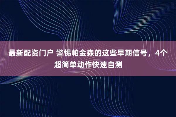 最新配资门户 警惕帕金森的这些早期信号，4个超简单动作快速自测